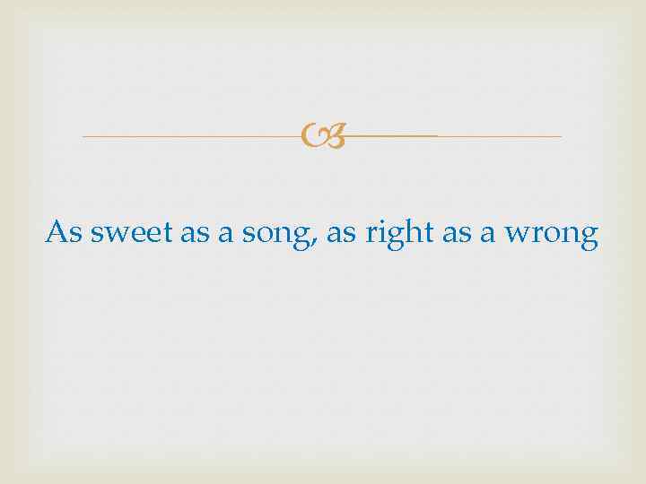  As sweet as a song, as right as a wrong 