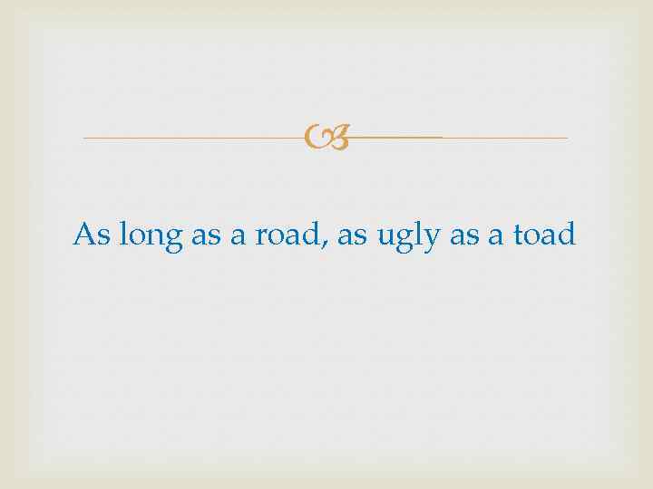  As long as a road, as ugly as a toad 