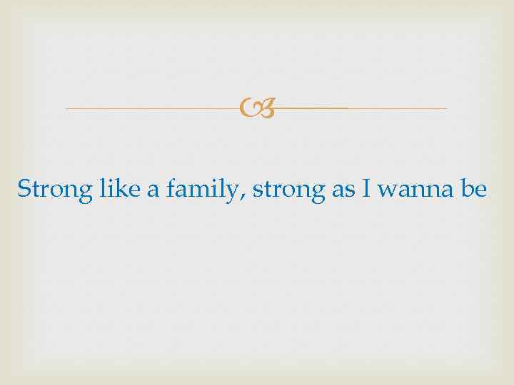  Strong like a family, strong as I wanna be 