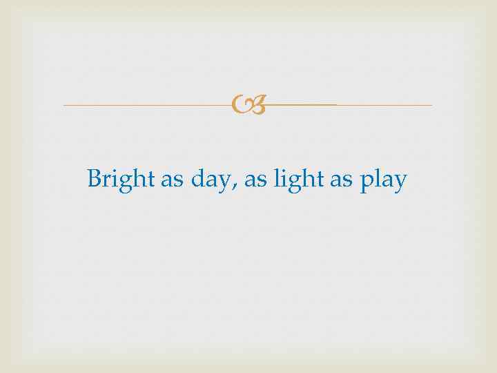  Bright as day, as light as play 