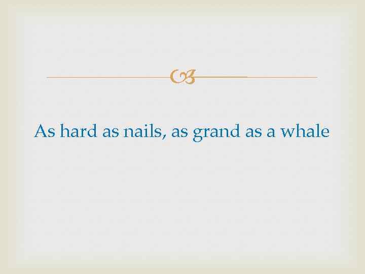  As hard as nails, as grand as a whale 