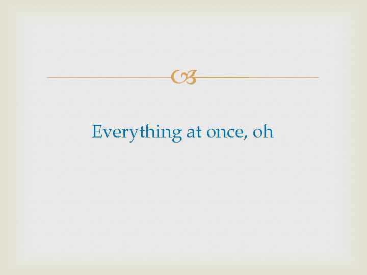  Everything at once, oh 