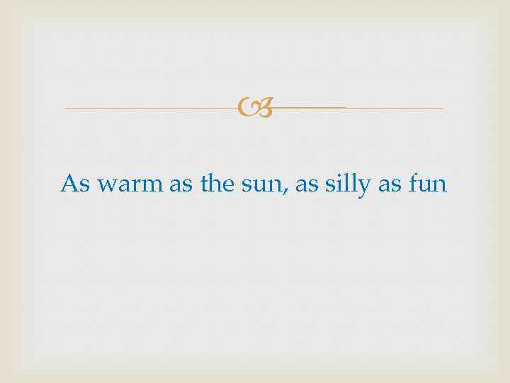  As warm as the sun, as silly as fun 