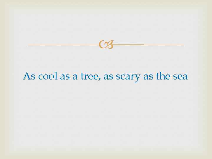  As cool as a tree, as scary as the sea 