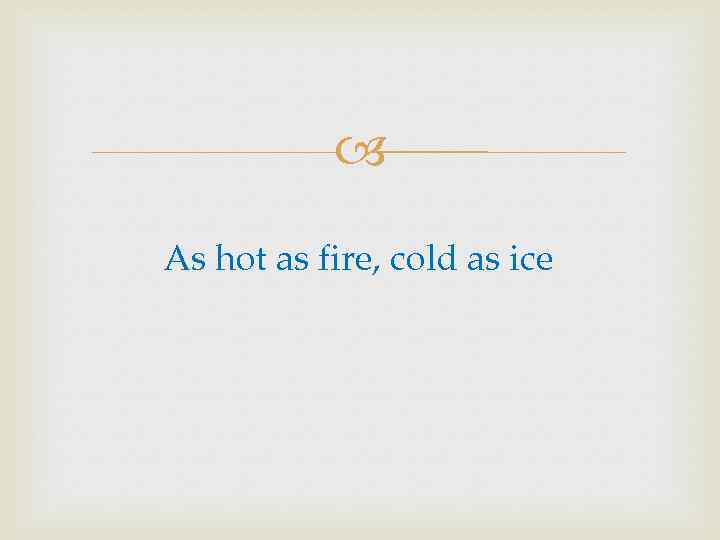  As hot as fire, cold as ice 