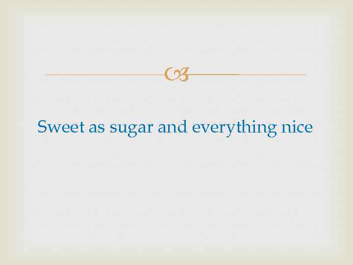  Sweet as sugar and everything nice 