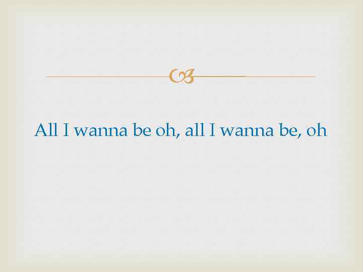  All I wanna be oh, all I wanna be, oh 