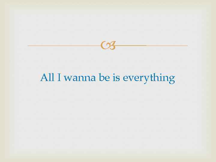  All I wanna be is everything 