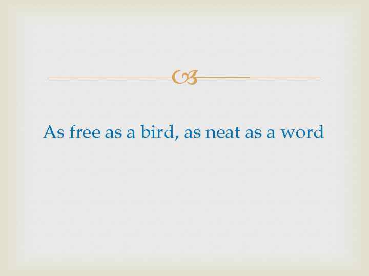  As free as a bird, as neat as a word 