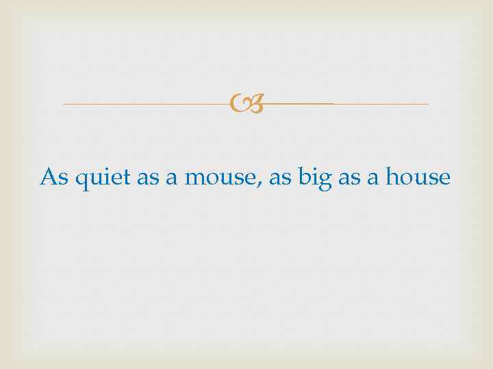  As quiet as a mouse, as big as a house 