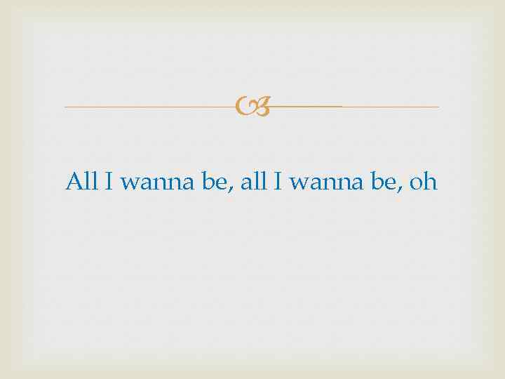  All I wanna be, all I wanna be, oh 