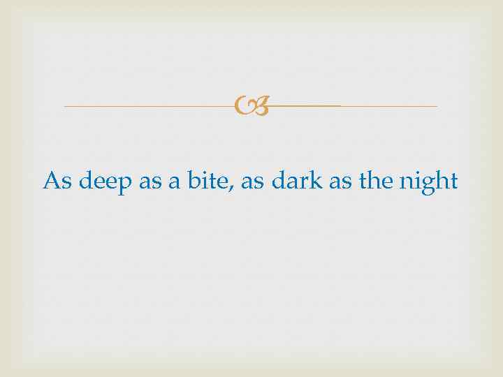  As deep as a bite, as dark as the night 