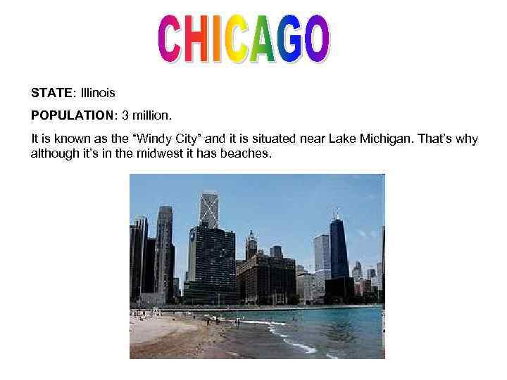 STATE: Illinois POPULATION: 3 million. It is known as the “Windy City” and it