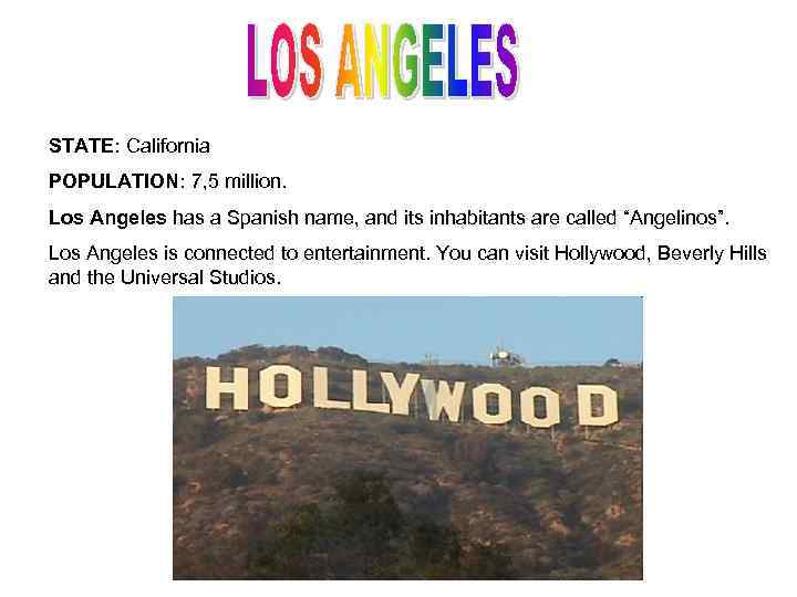 STATE: California POPULATION: 7, 5 million. Los Angeles has a Spanish name, and its