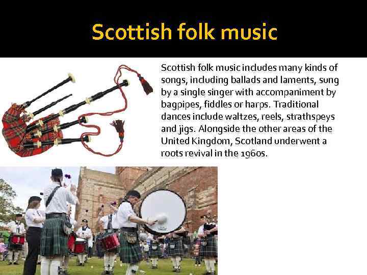 Scottish folk music includes many kinds of songs, including ballads and laments, sung by