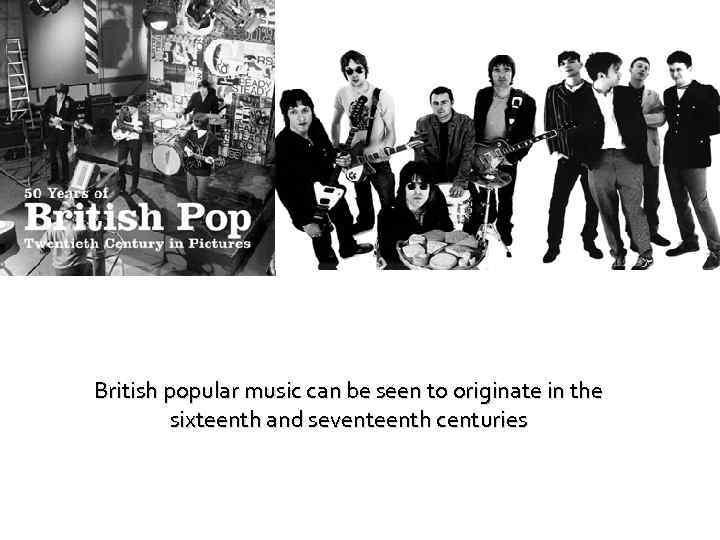 British popular music can be seen to originate in the sixteenth and seventeenth centuries