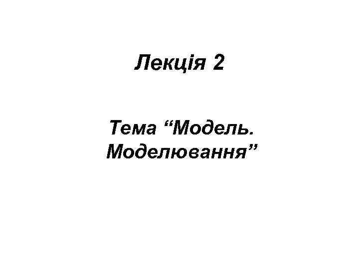 Лекція 2 Тема “Модель. Моделювання” 