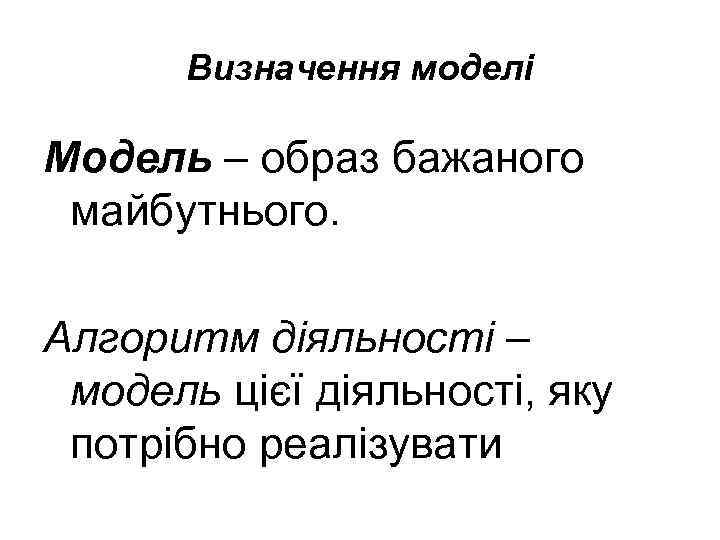 Визначення моделі Модель – образ бажаного майбутнього. Алгоритм діяльності – модель цієї діяльності, яку