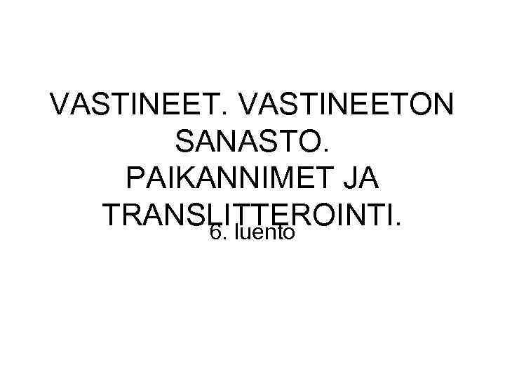 VASTINEETON SANASTO. PAIKANNIMET JA TRANSLITTEROINTI. 6. luento 