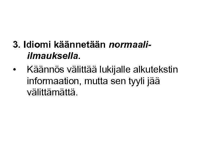 3. Idiomi käännetään normaaliilmauksella. • Käännös välittää lukijalle alkutekstin informaation, mutta sen tyyli jää