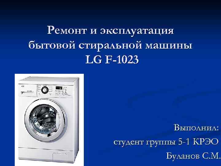 Ремонт и эксплуатация бытовой стиральной машины LG F-1023 Выполнил: студент группы 5 -1 КРЭО