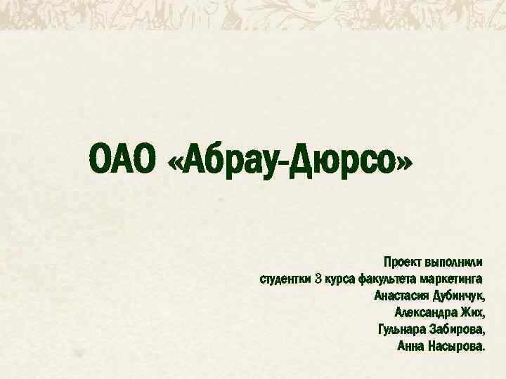 ОАО «Абрау-Дюрсо» Проект выполнили студентки 3 курса факультета маркетинга Анастасия Дубинчук, Александра Жих, Гульнара