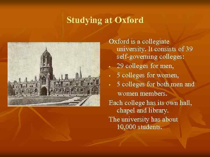 Studying at Oxford is a collegiate university. It consists of 39 self-governing colleges: •