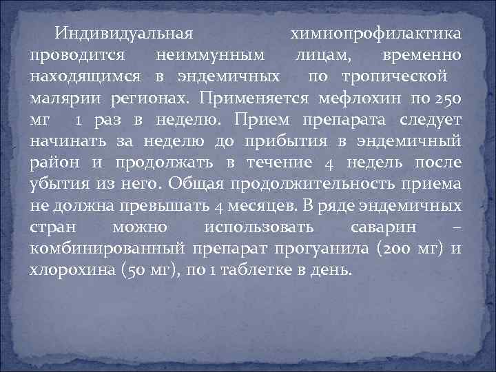 Индивидуальная химиопрофилактика проводится неиммунным лицам, временно находящимся в эндемичных по тропической малярии регионах. Применяется