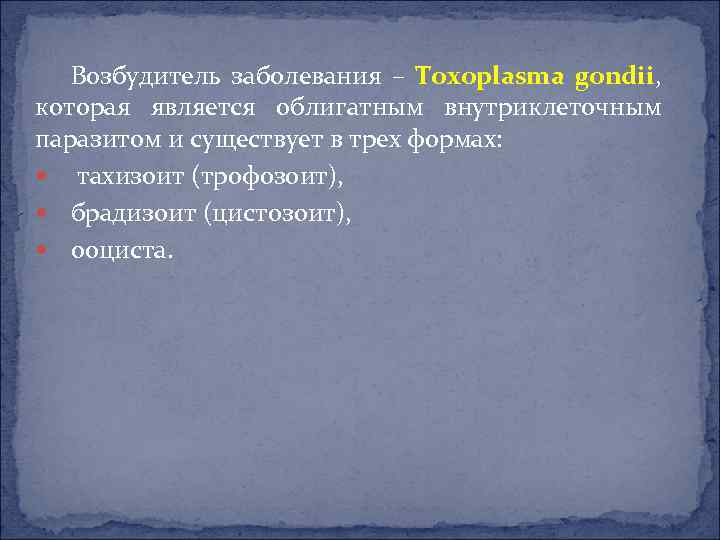 Возбудитель заболевания – Toxoplasma gondii, которая является облигатным внутриклеточным паразитом и существует в трех