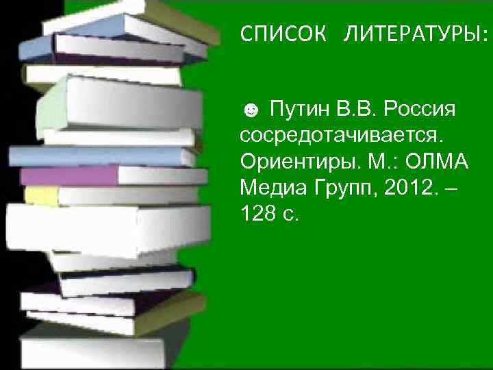 СПИСОК ЛИТЕРАТУРЫ: ☻ Путин В. В. Россия сосредотачивается. Ориентиры. М. : ОЛМА Медиа Групп,