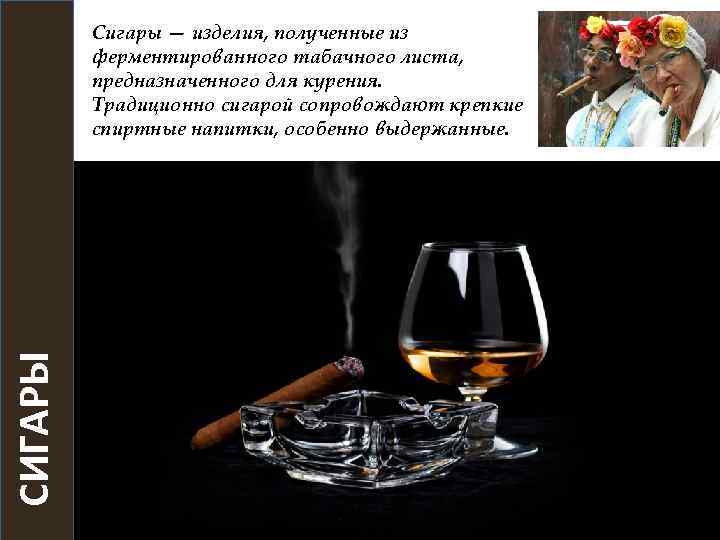 СИГАРЫ Сигары — изделия, полученные из ферментированного табачного листа, предназначенного для курения. Традиционно сигарой