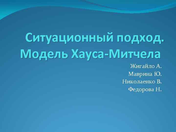 Ситуационный подход. Модель Хауса-Митчела Жигайло А. Маврина Ю. Николаенко В. Федорова Н. 