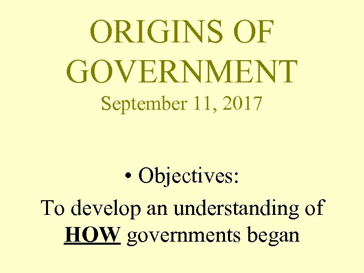 ORIGINS OF GOVERNMENT September 11, 2017 • Objectives: To develop an understanding of HOW