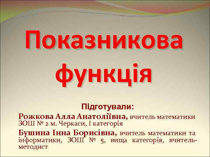 Показникова функція Підготували: Рожкова Алла Анатоліївна, вчитель математики ЗОШ № 2 м. Черкаси, І