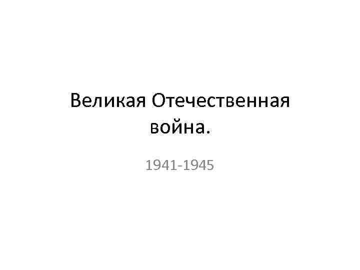 Великая Отечественная война. 1941 -1945 