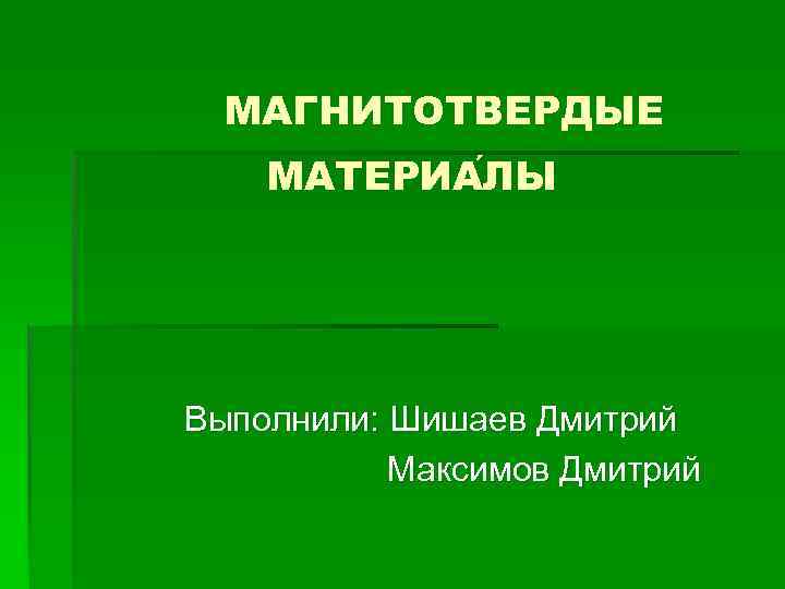 МАГНИТОТВЕРДЫЕ МАТЕРИА ЛЫ Выполнили: Шишаев Дмитрий Максимов Дмитрий 