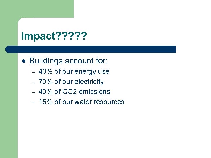 Impact? ? ? l Buildings account for: – – 40% of our energy use