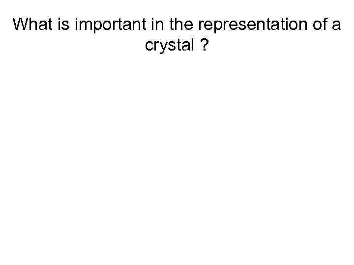 What is important in the representation of a crystal ? 