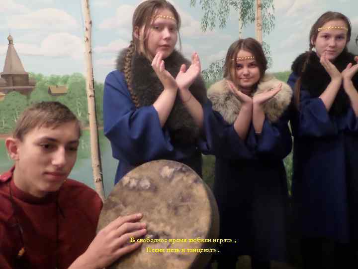  В свободное время любили играть , Песни петь и танцевать. 