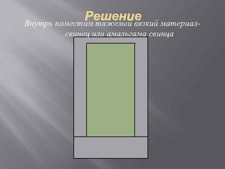 Решение материал. Внутрь поместим тяжелый вязкий свинец или амальгама свинца 