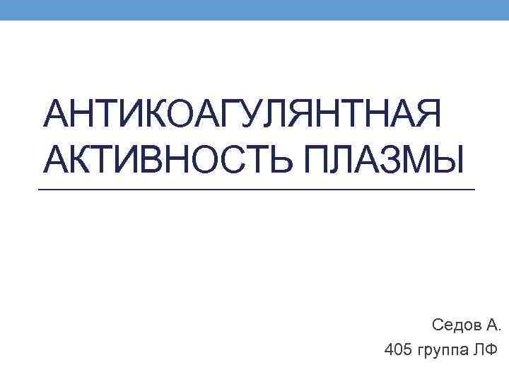 АНТИКОАГУЛЯНТНАЯ АКТИВНОСТЬ ПЛАЗМЫ Седов А. 405 группа ЛФ 