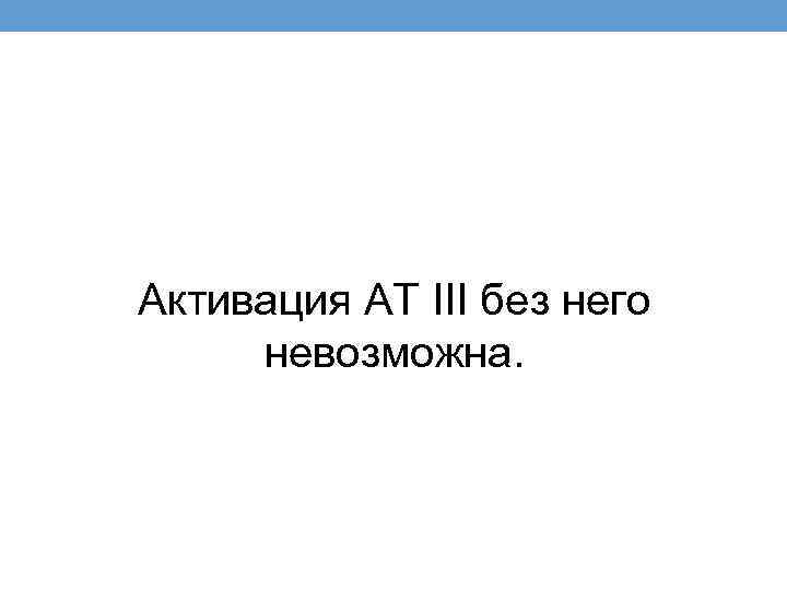 Активация АТ III без него невозможна. 