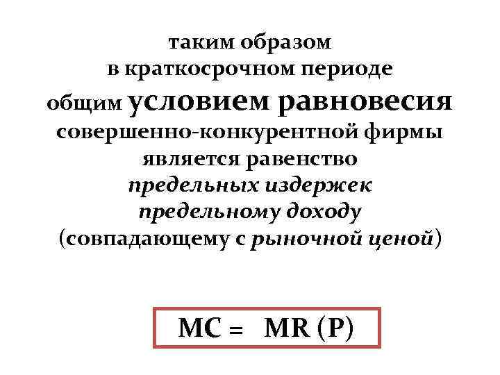 таким образом в краткосрочном периоде общим условием равновесия совершенно-конкурентной фирмы является равенство предельных издержек