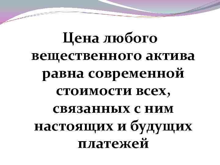 Цена любого вещественного актива равна современной стоимости всех, связанных с ним настоящих и будущих