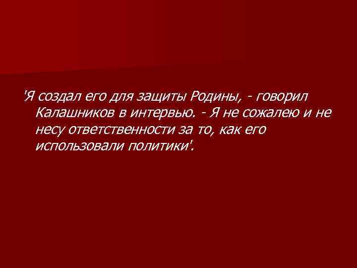 'Я создал его для защиты Родины, - говорил Калашников в интервью. - Я не