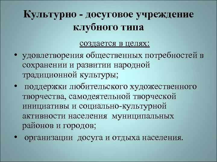 Культурно - досуговое учреждение клубного типа создается в целях: • удовлетворения общественных потребностей в