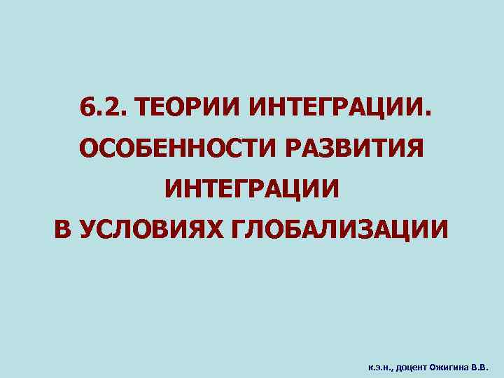 6. 2. ТЕОРИИ ИНТЕГРАЦИИ. ОСОБЕННОСТИ РАЗВИТИЯ ИНТЕГРАЦИИ В УСЛОВИЯХ ГЛОБАЛИЗАЦИИ к. э. н. ,