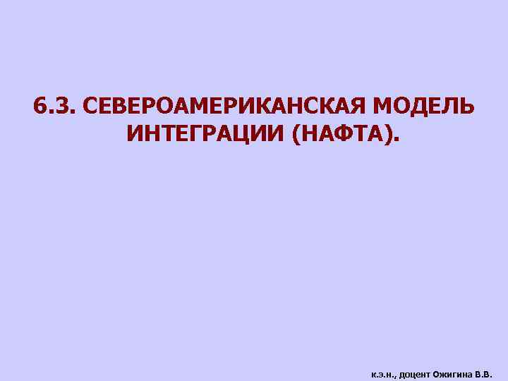 6. 3. СЕВЕРОАМЕРИКАНСКАЯ МОДЕЛЬ ИНТЕГРАЦИИ (НАФТА). к. э. н. , доцент Ожигина В. В.