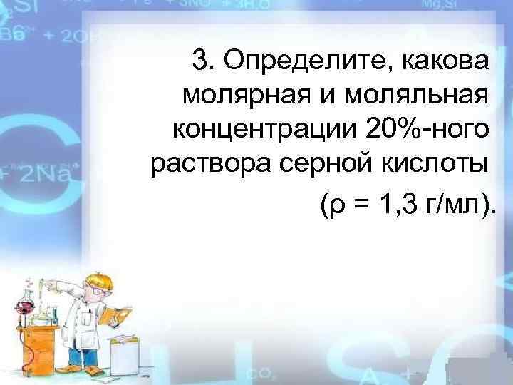 3. Определите, какова молярная и моляльная концентрации 20%-ного раствора серной кислоты (ρ = 1,