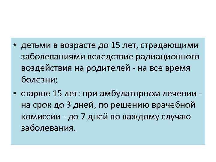  • детьми в возрасте до 15 лет, страдающими заболеваниями вследствие радиационного воздействия на